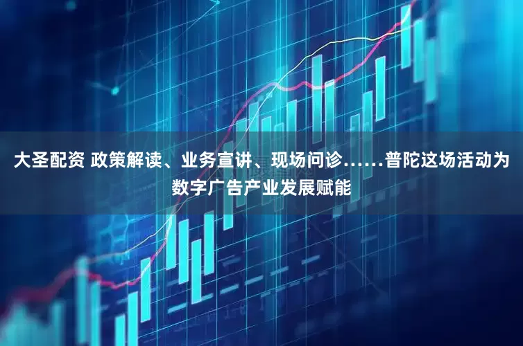大圣配资 政策解读、业务宣讲、现场问诊……普陀这场活动为数字广告产业发展赋能
