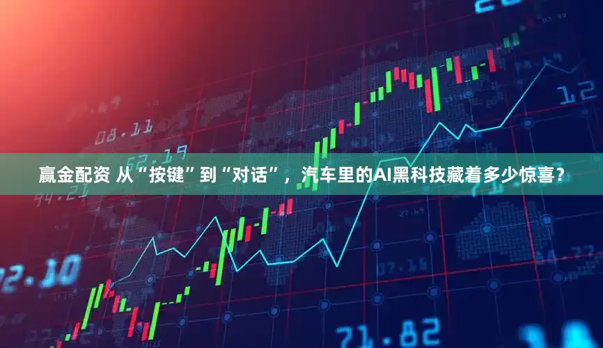 赢金配资 从“按键”到“对话”，汽车里的AI黑科技藏着多少惊喜？