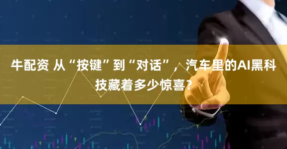 牛配资 从“按键”到“对话”，汽车里的AI黑科技藏着多少惊喜？