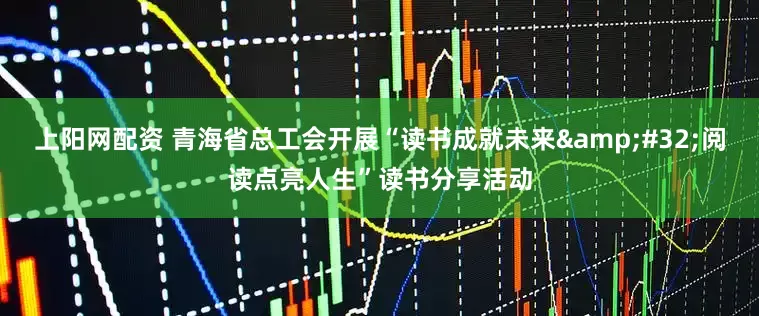 上阳网配资 青海省总工会开展“读书成就未来&#32;阅读点亮人生”读书分享活动