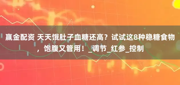 赢金配资 天天饿肚子血糖还高？试试这8种稳糖食物，饱腹又管用！_调节_红参_控制