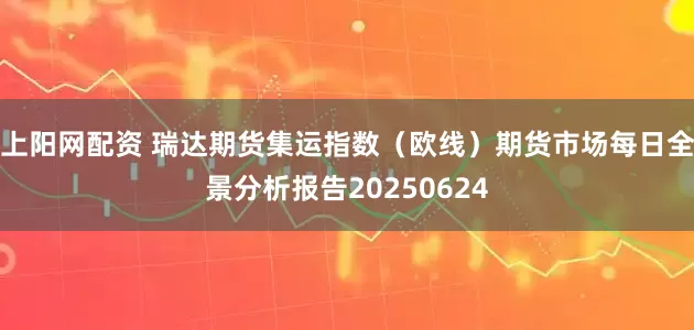 上阳网配资 瑞达期货集运指数（欧线）期货市场每日全景分析报告20250624