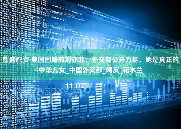 鼎盛配资 美国国籍的刘亦菲，外交部公开力挺，她是真正的中华儿女_中国外交部_网友_花木兰
