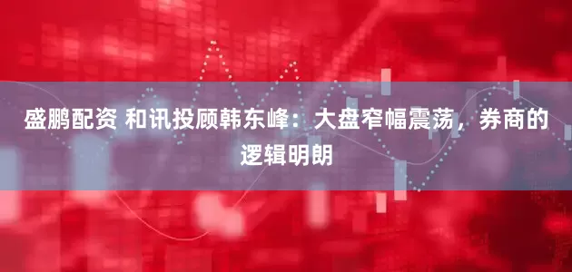 盛鹏配资 和讯投顾韩东峰：大盘窄幅震荡，券商的逻辑明朗