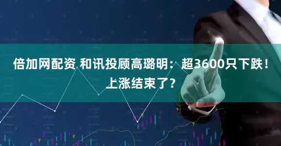 倍加网配资 和讯投顾高璐明：超3600只下跌！上涨结束了？