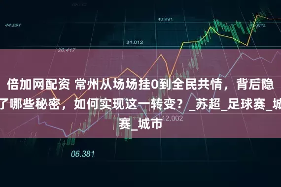 倍加网配资 常州从场场挂0到全民共情，背后隐藏了哪些秘密，如何实现这一转变？_苏超_足球赛_城市