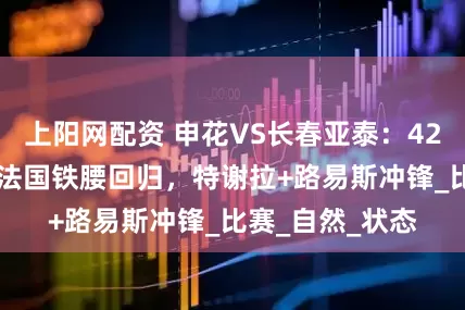 上阳网配资 申花VS长春亚泰：4231最强出击，法国铁腰回归，特谢拉+路易斯冲锋_比赛_自然_状态