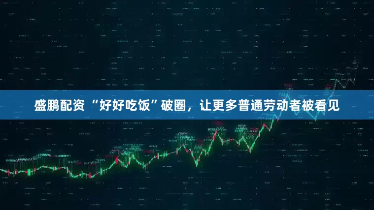 盛鹏配资 “好好吃饭”破圈，让更多普通劳动者被看见