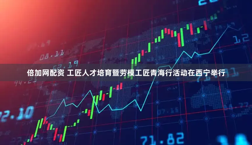 倍加网配资 工匠人才培育暨劳模工匠青海行活动在西宁举行