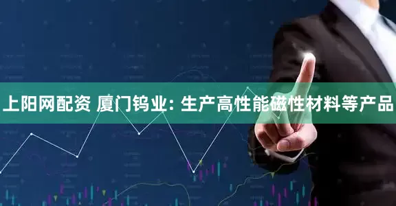 上阳网配资 厦门钨业: 生产高性能磁性材料等产品