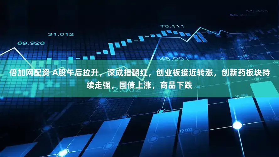 倍加网配资 A股午后拉升，深成指翻红，创业板接近转涨，创新药板块持续走强，国债上涨，商品下跌