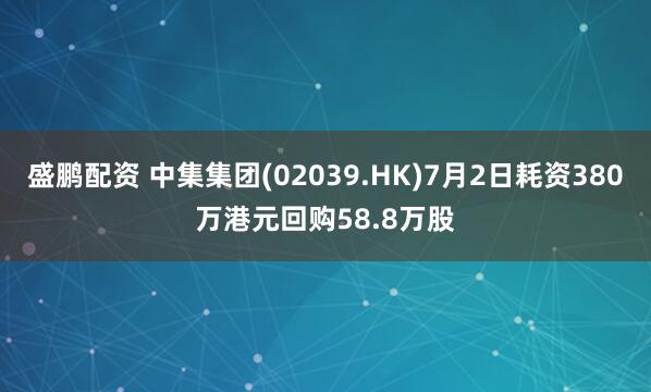 盛鹏配资 中集集团(02039.HK)7月2日耗资380万港元回购58.8万股
