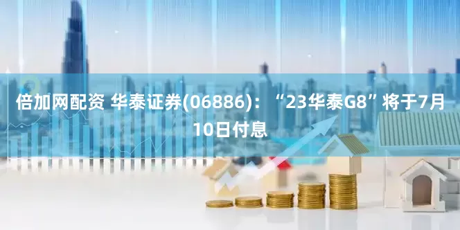 倍加网配资 华泰证券(06886)：“23华泰G8”将于7月10日付息