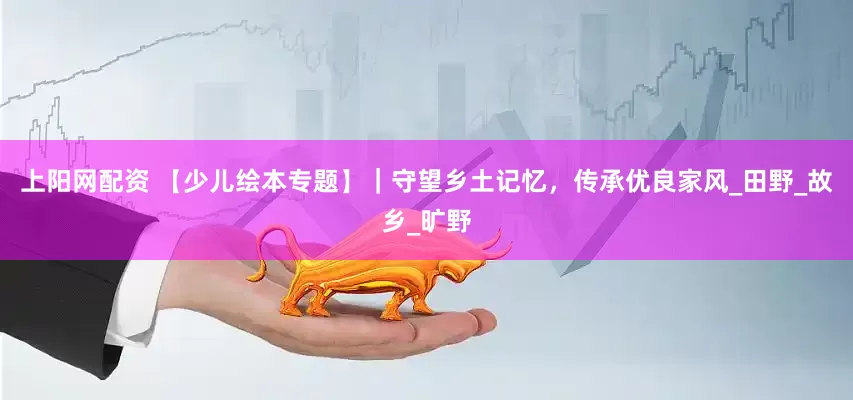 上阳网配资 【少儿绘本专题】｜守望乡土记忆，传承优良家风_田野_故乡_旷野