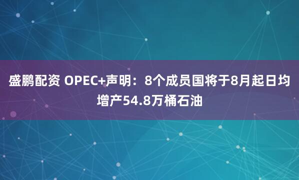 盛鹏配资 OPEC+声明：8个成员国将于8月起日均增产54.8万桶石油