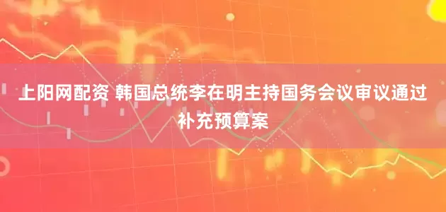 上阳网配资 韩国总统李在明主持国务会议审议通过补充预算案