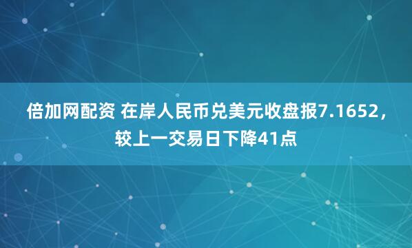 倍加网配资 在岸人民币兑美元收盘报7.1652，较上一交易日下降41点
