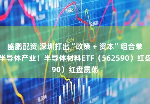 盛鹏配资 深圳打出“政策 + 资本”组合拳支持半导体产业！半导体材料ETF（562590）红盘震荡