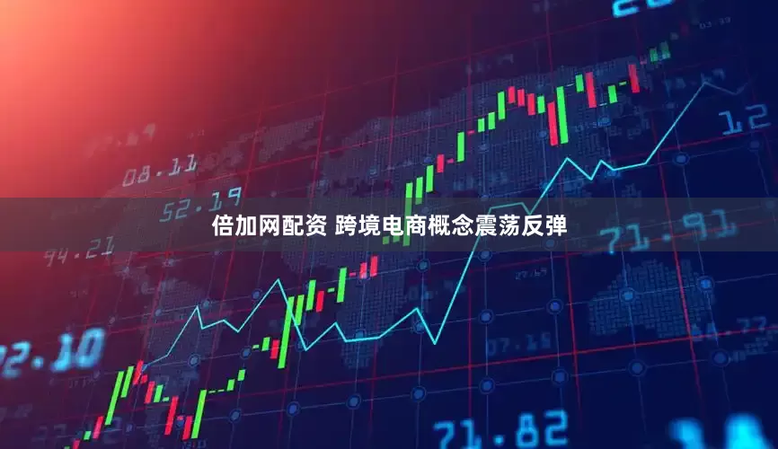 倍加网配资 跨境电商概念震荡反弹