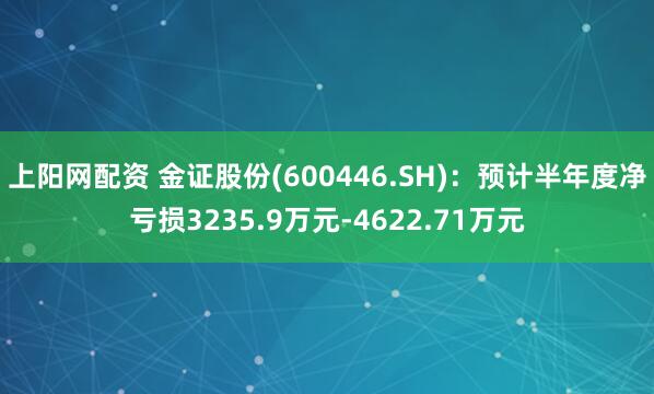 上阳网配资 金证股份(600446.SH)：预计半年度净亏损3235.9万元-4622.71万元