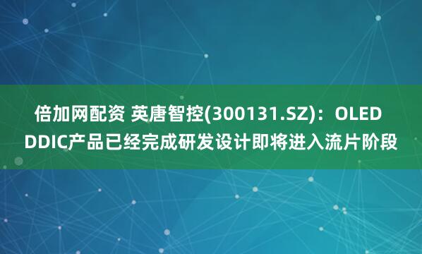 倍加网配资 英唐智控(300131.SZ)：OLED DDIC产品已经完成研发设计即将进入流片阶段