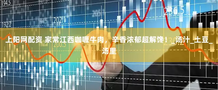 上阳网配资 家常江西咖喱牛肉，辛香浓郁超解馋！_汤汁_土豆_汤里