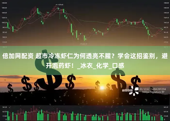 倍加网配资 超市冷冻虾仁为何透亮不腥？学会这招鉴别，避开泡药虾！_冰衣_化学_口感