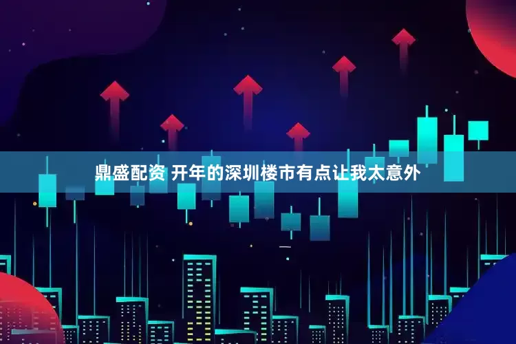 鼎盛配资 开年的深圳楼市有点让我太意外