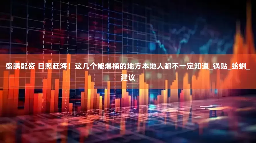 盛鹏配资 日照赶海！这几个能爆桶的地方本地人都不一定知道_锅贴_蛤蜊_建议