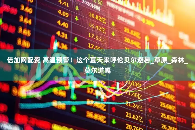倍加网配资 高温预警！这个夏天来呼伦贝尔避暑_草原_森林_莫尔道嘎
