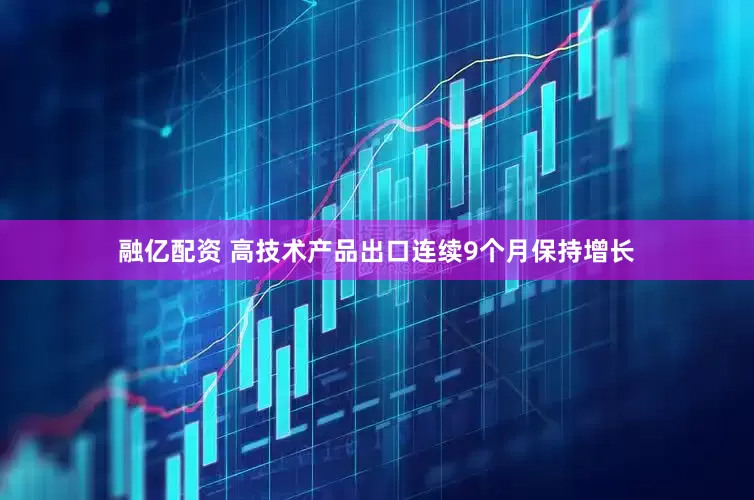 融亿配资 高技术产品出口连续9个月保持增长