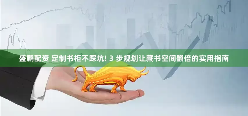 盛鹏配资 定制书柜不踩坑! 3 步规划让藏书空间翻倍的实用指南