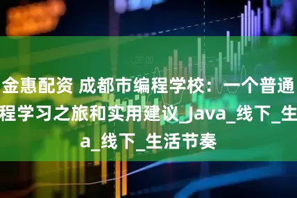 金惠配资 成都市编程学校：一个普通人的编程学习之旅和实用建议_Java_线下_生活节奏