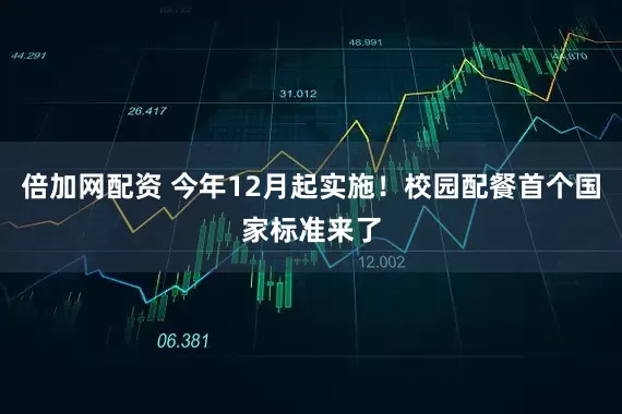 倍加网配资 今年12月起实施！校园配餐首个国家标准来了