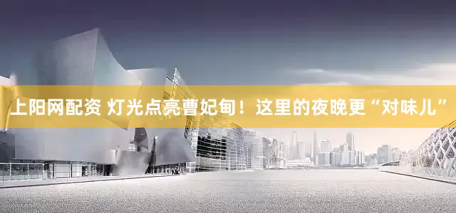 上阳网配资 灯光点亮曹妃甸！这里的夜晚更“对味儿”