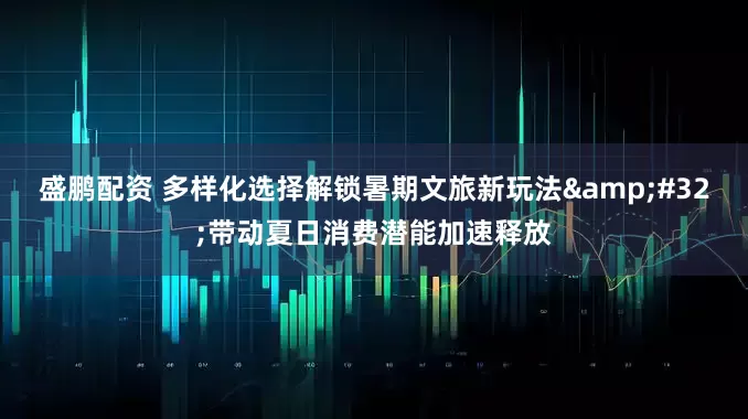 盛鹏配资 多样化选择解锁暑期文旅新玩法&#32;带动夏日消费潜能加速释放