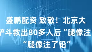 盛鹏配资 致敬！北京大哥用铲斗救出80多人后“腿像注了铅”