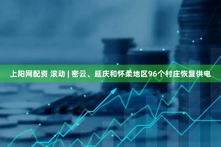 上阳网配资 滚动 | 密云、延庆和怀柔地区96个村庄恢复供电