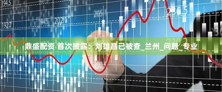 鼎盛配资 首次披露：刘雄昌已被查_兰州_问题_专业