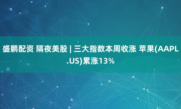 盛鹏配资 隔夜美股 | 三大指数本周收涨 苹果(AAPL.US)累涨13%