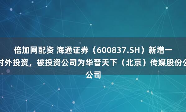 倍加网配资 海通证券（600837.SH）新增一起对外投资，被投资公司为华晋天下（北京）传媒股份公司
