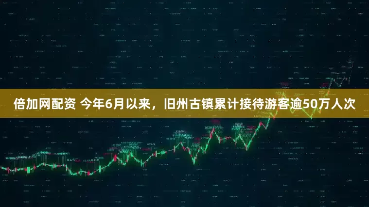 倍加网配资 今年6月以来，旧州古镇累计接待游客逾50万人次